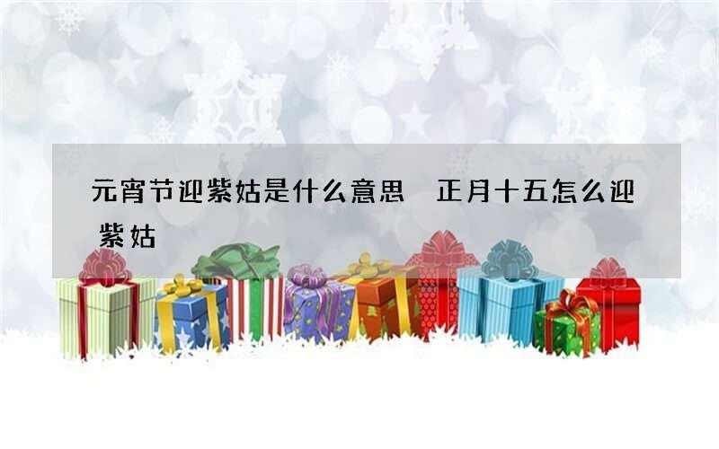 元宵节迎紫姑是什么意思 正月十五怎么迎紫姑